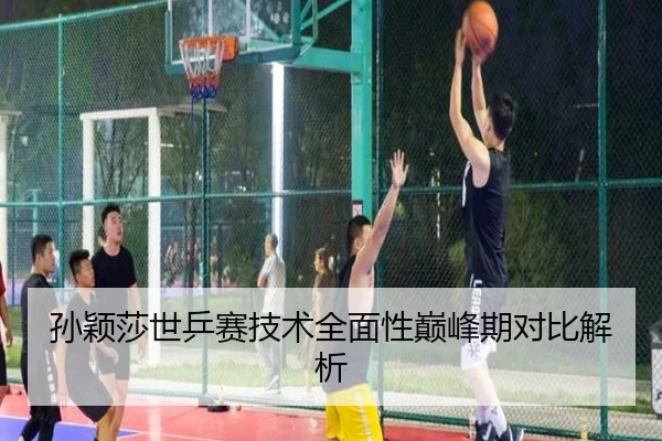 孙颖莎世乒赛技术全面性巅峰期对比解析